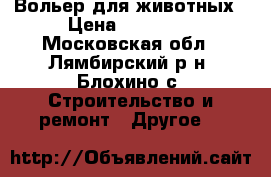 Вольер для животных › Цена ­ 18 400 - Московская обл., Лямбирский р-н, Блохино с. Строительство и ремонт » Другое   